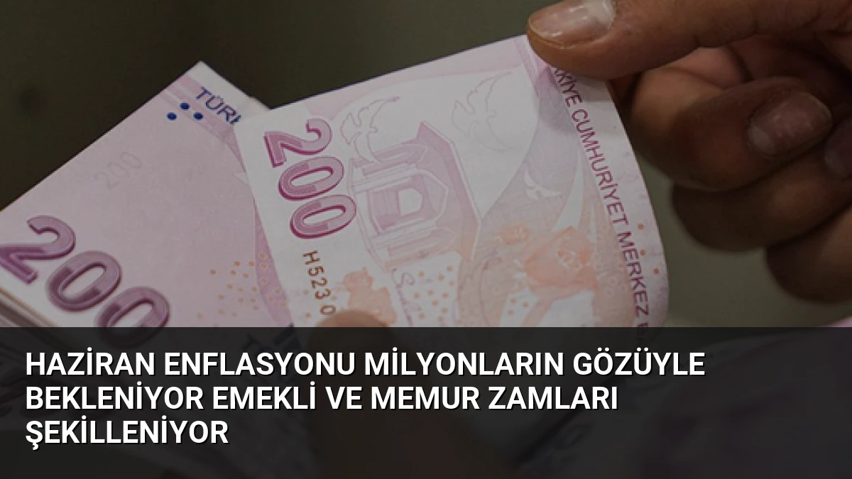 Haziran Enflasyonu Milyonların Gözüyle Bekleniyor Emekli ve Memur Zamları Şekilleniyor