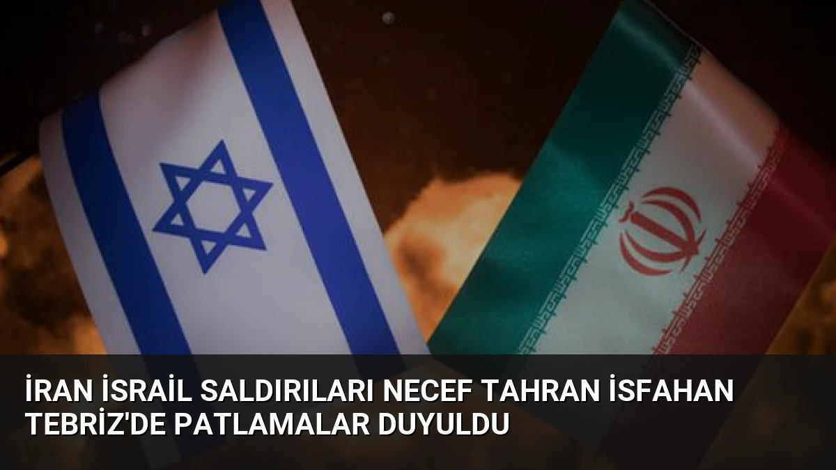 İran İsrail Saldırıları Necef Tahran İsfahan Tebriz’de Patlamalar Duyuldu