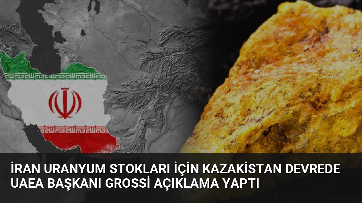 İran Uranyum Stokları İçin Kazakistan Devrede UAEA Başkanı Grossi Açıklama Yaptı