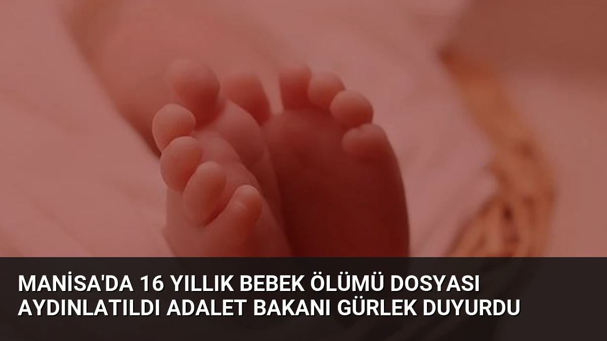 Manisa’da 16 Yıllık Bebek Ölümü Dosyası Aydınlatıldı Adalet Bakanı Gürlek Duyurdu