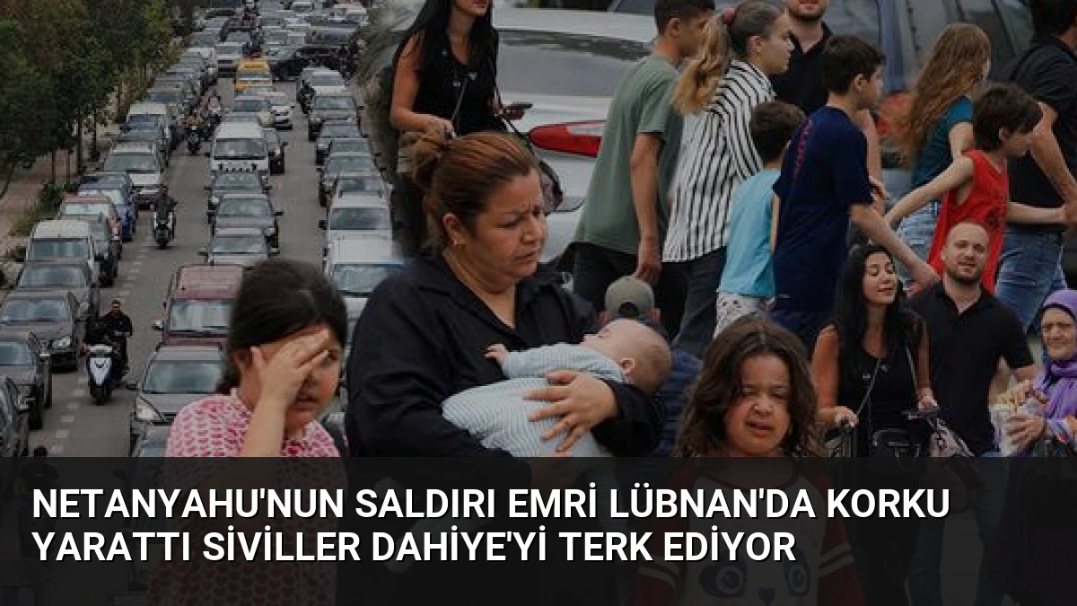 Netanyahu’nun Saldırı Emri Lübnan’da Korku Yarattı Siviller Dahiye’yi Terk Ediyor