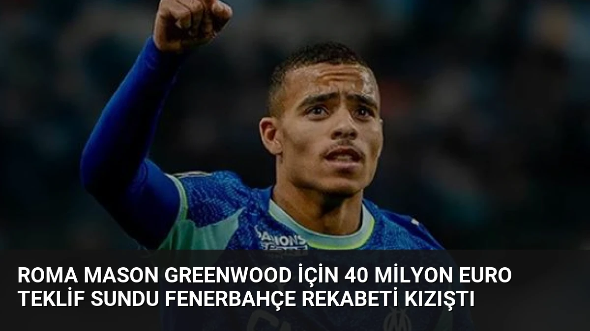 Roma Mason Greenwood İçin 40 Milyon Euro Teklif Sundu Fenerbahçe Rekabeti Kızıştı