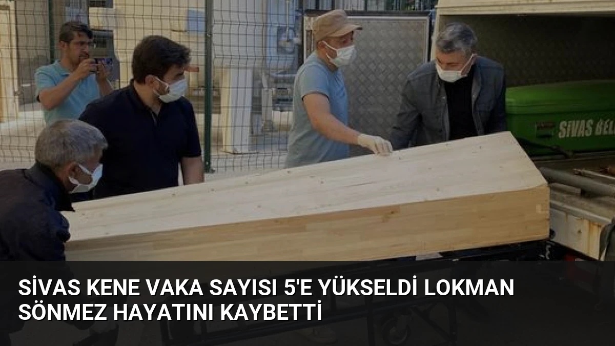 Sivas Kene Vaka Sayısı 5’e Yükseldi Lokman Sönmez Hayatını Kaybetti