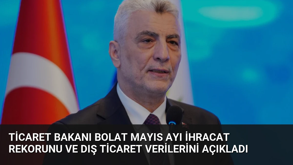 Ticaret Bakanı Bolat Mayıs Ayı İhracat Rekorunu ve Dış Ticaret Verilerini Açıkladı