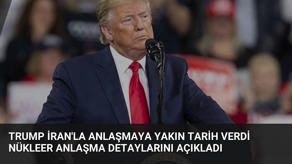 Trump İran’la Anlaşmaya Yakın Tarih Verdi Nükleer Anlaşma Detaylarını Açıkladı