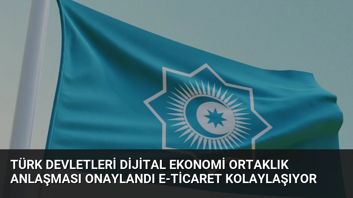Türk Devletleri Dijital Ekonomi Ortaklık Anlaşması Onaylandı E-Ticaret Kolaylaşıyor