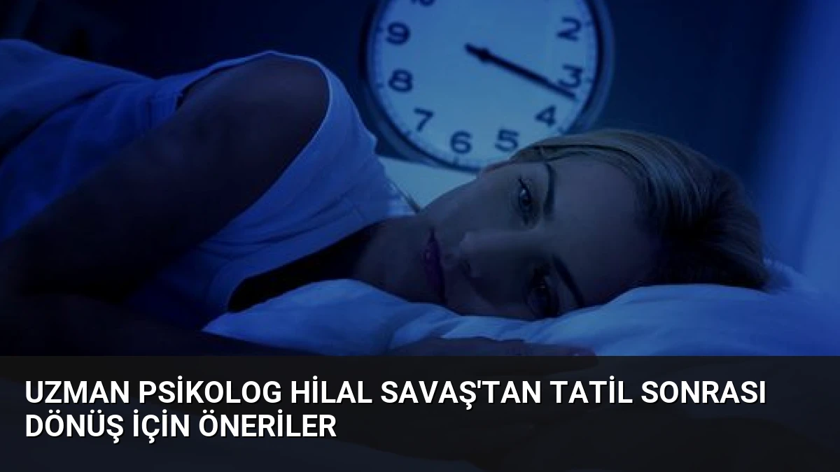 Uzman Psikolog Hilal Savaş’tan Tatil Sonrası Dönüş İçin Öneriler