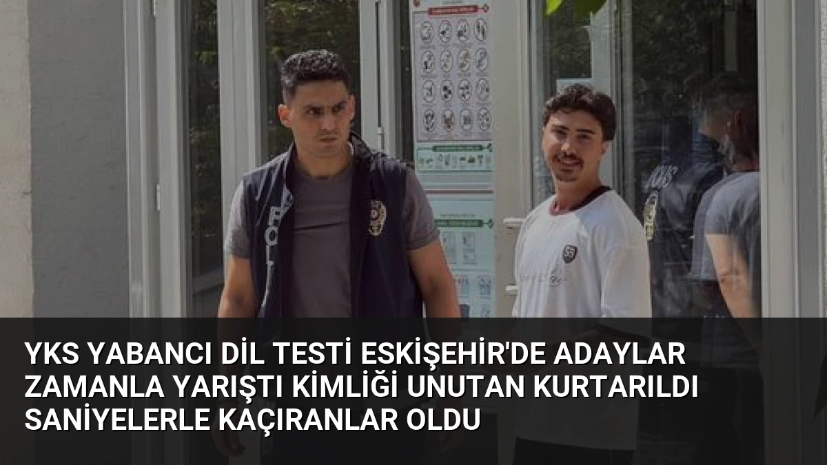 YKS Yabancı Dil Testi Eskişehir’de Adaylar Zamanla Yarıştı Kimliği Unutan Kurtarıldı Saniyelerle Kaçıranlar Oldu