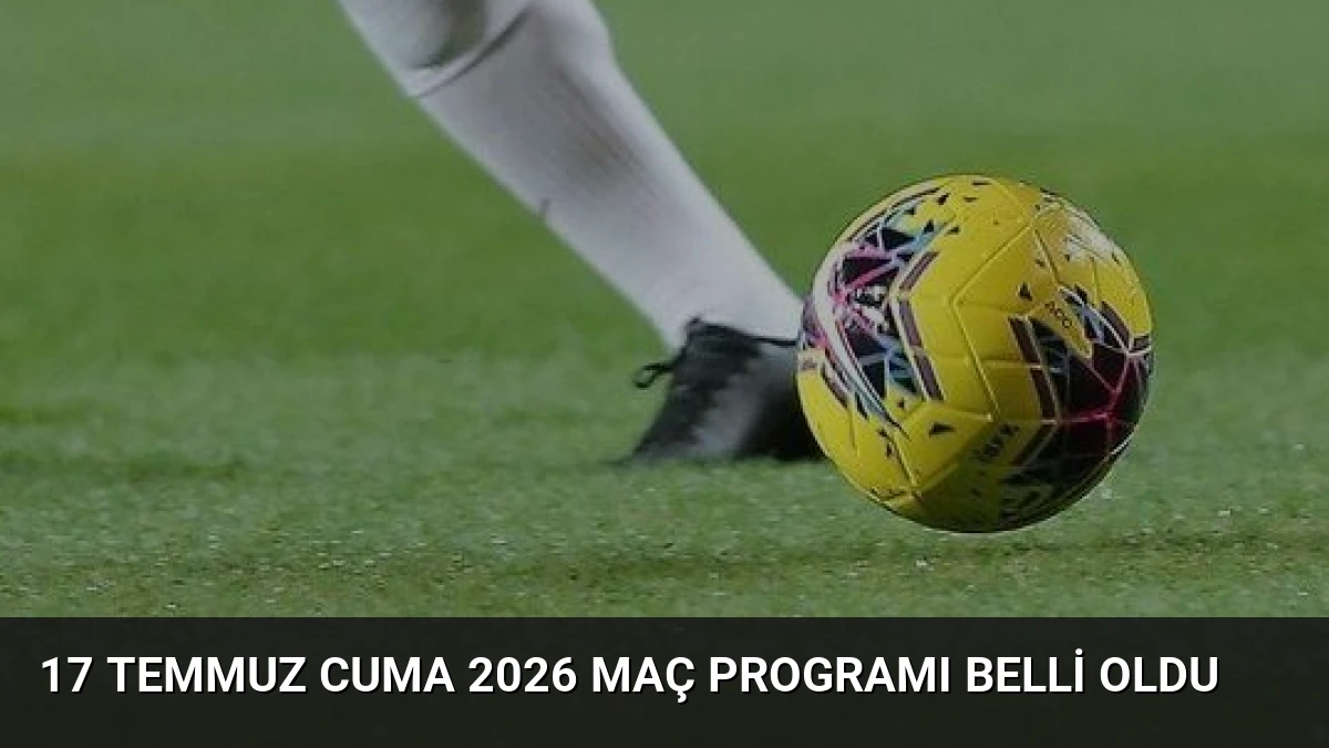 17 Temmuz Cuma 2026 Maç Programı Belli Oldu