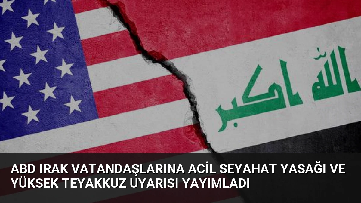 ABD Irak Vatandaşlarına Acil Seyahat Yasağı ve Yüksek Teyakkuz Uyarısı Yayımladı