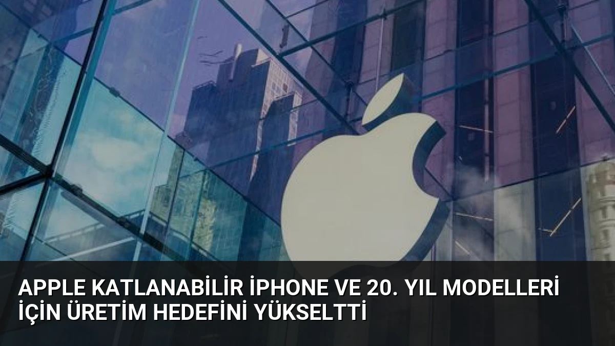Apple Katlanabilir iPhone ve 20. Yıl Modelleri İçin Üretim Hedefini Yükseltti