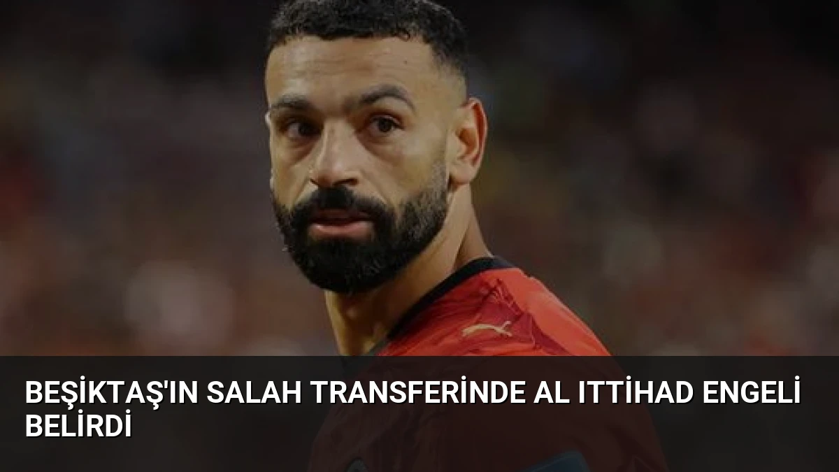 Beşiktaş’ın Salah Transferinde Al Ittihad Engeli Belirdi