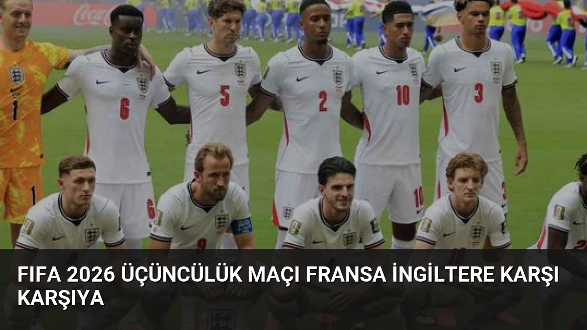 FIFA 2026 Üçüncülük Maçı Fransa İngiltere Karşı Karşıya