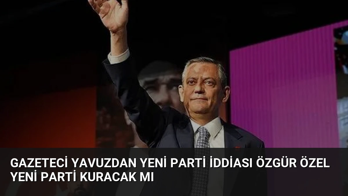 Gazeteci Yavuzdan Yeni Parti İddiası Özgür Özel Yeni Parti Kuracak Mı