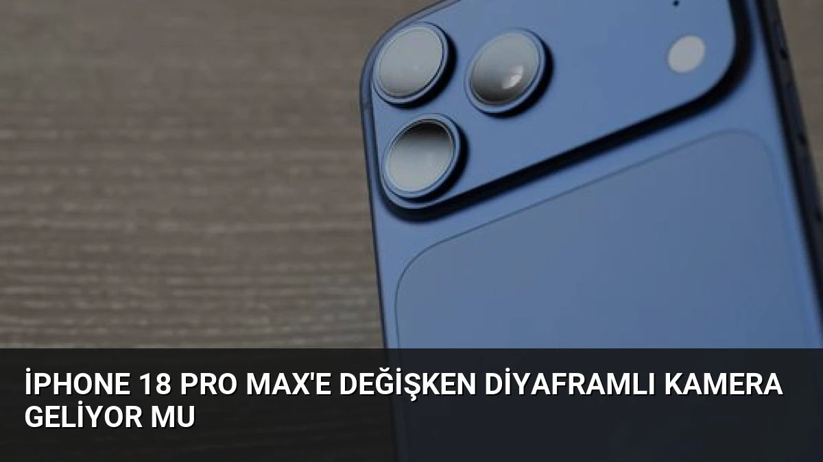 iPhone 18 Pro Max’e Değişken Diyaframlı Kamera Geliyor Mu