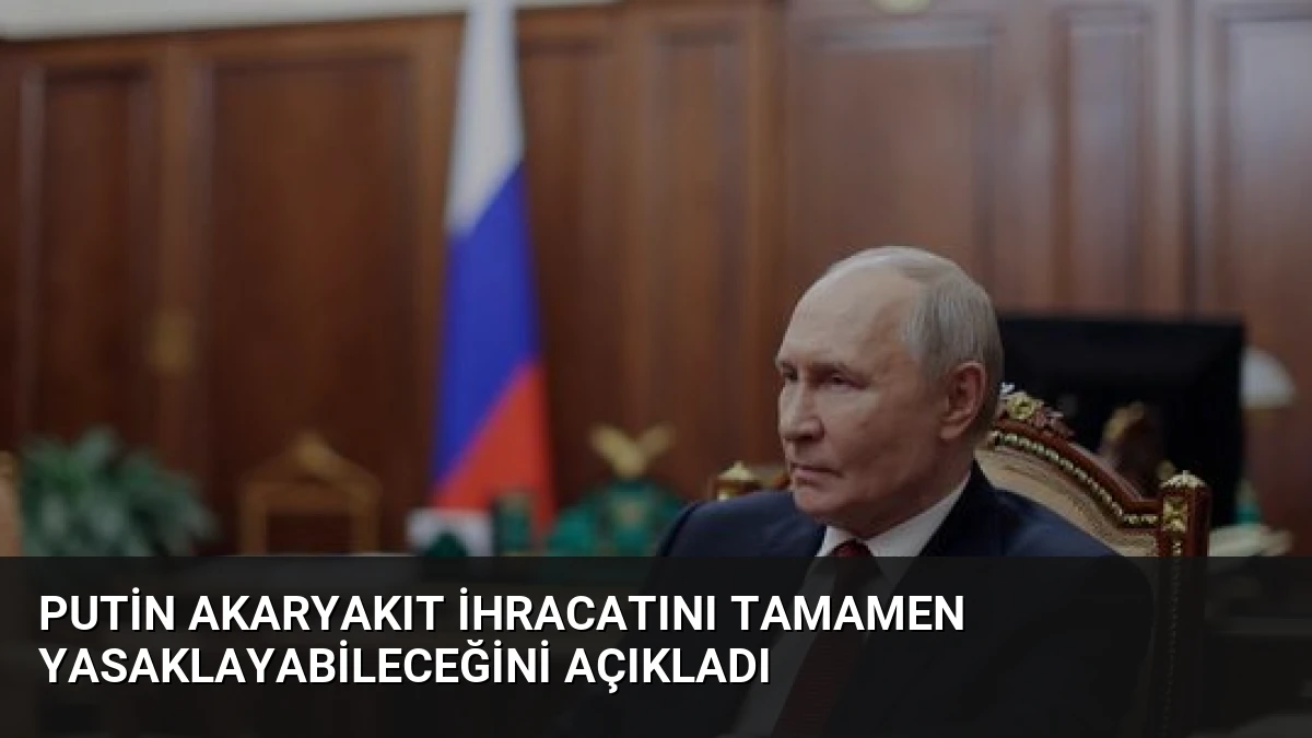 Putin Akaryakıt İhracatını Tamamen Yasaklayabileceğini Açıkladı