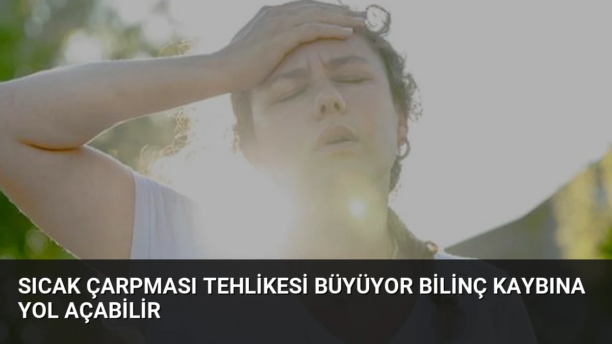 Sıcak Çarpması Tehlikesi Büyüyor Bilinç Kaybına Yol Açabilir