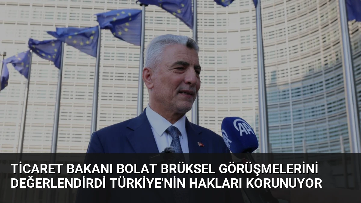 Ticaret Bakanı Bolat Brüksel Görüşmelerini Değerlendirdi Türkiye’nin Hakları Korunuyor