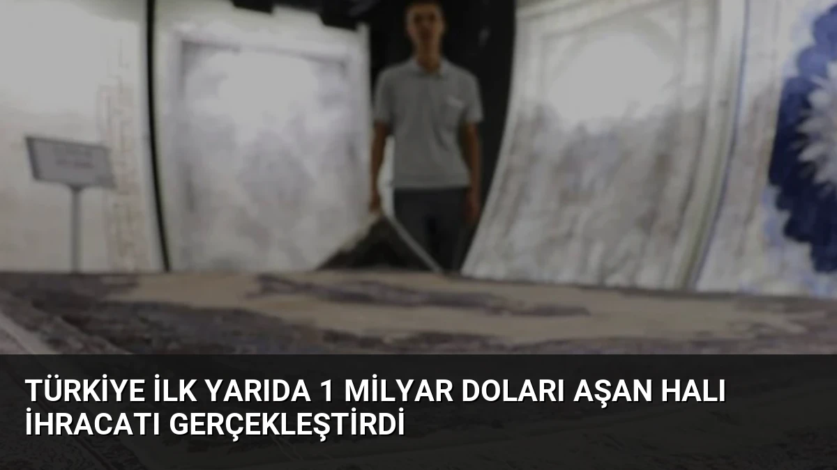 Türkiye İlk Yarıda 1 Milyar Doları Aşan Halı İhracatı Gerçekleştirdi