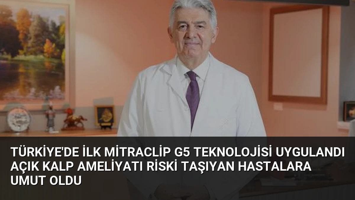 Türkiye’de İlk MitraClip G5 Teknolojisi Uygulandı Açık Kalp Ameliyatı Riski Taşıyan Hastalara Umut Oldu