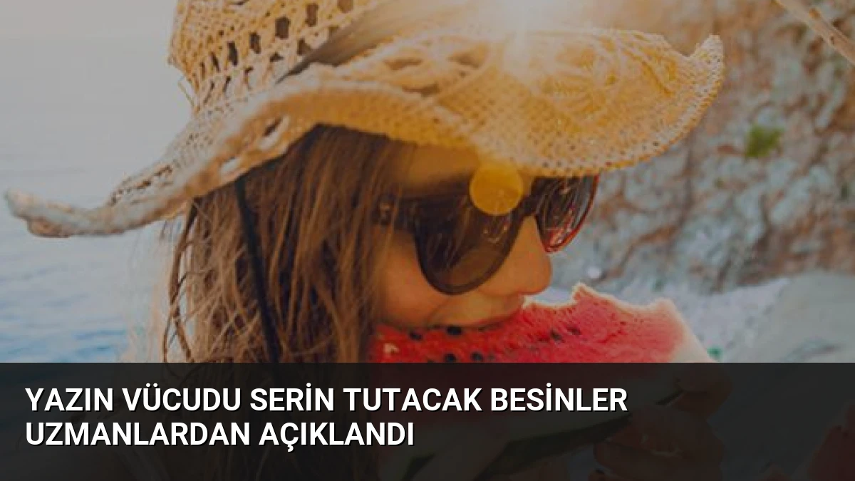 Yazın Vücudu Serin Tutacak Besinler Uzmanlardan Açıklandı