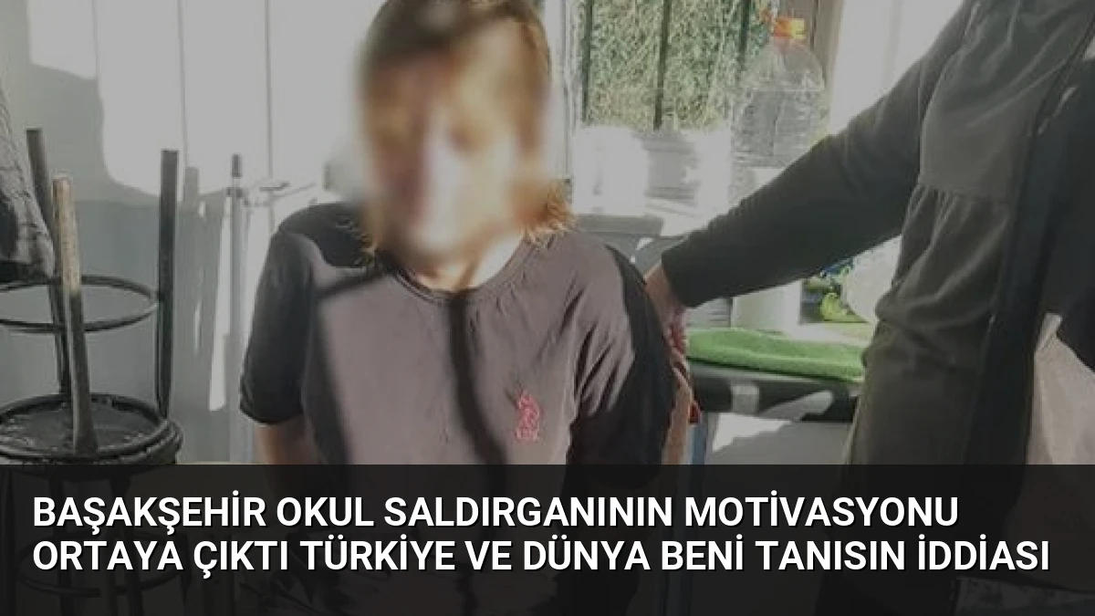 Başakşehir Okul Saldırganının Motivasyonu Ortaya Çıktı Türkiye ve Dünya Beni Tanısın İddiası