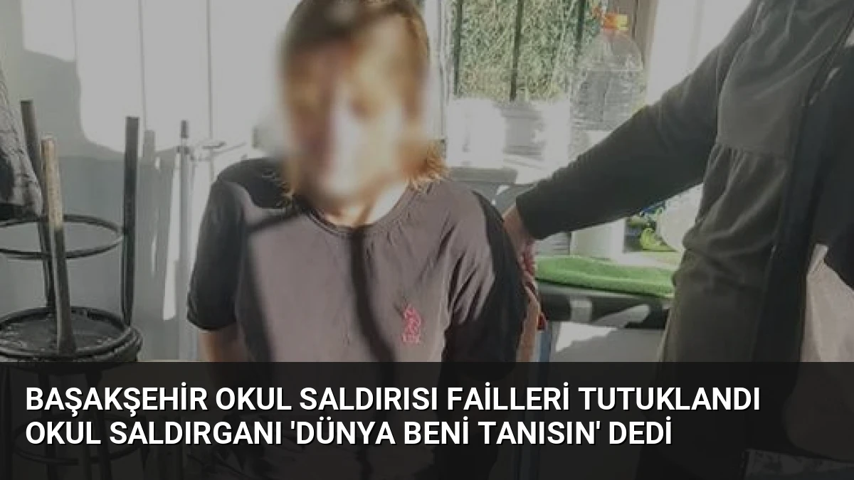 Başakşehir Okul Saldırısı Failleri Tutuklandı Okul Saldırganı ‘Dünya Beni Tanısın’ Dedi