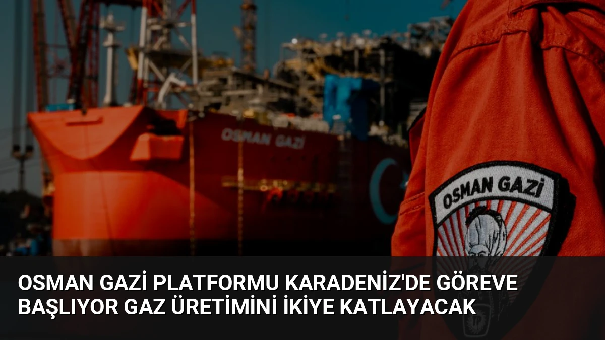 Osman Gazi Platformu Karadeniz’de Göreve Başlıyor Gaz Üretimini İkiye Katlayacak