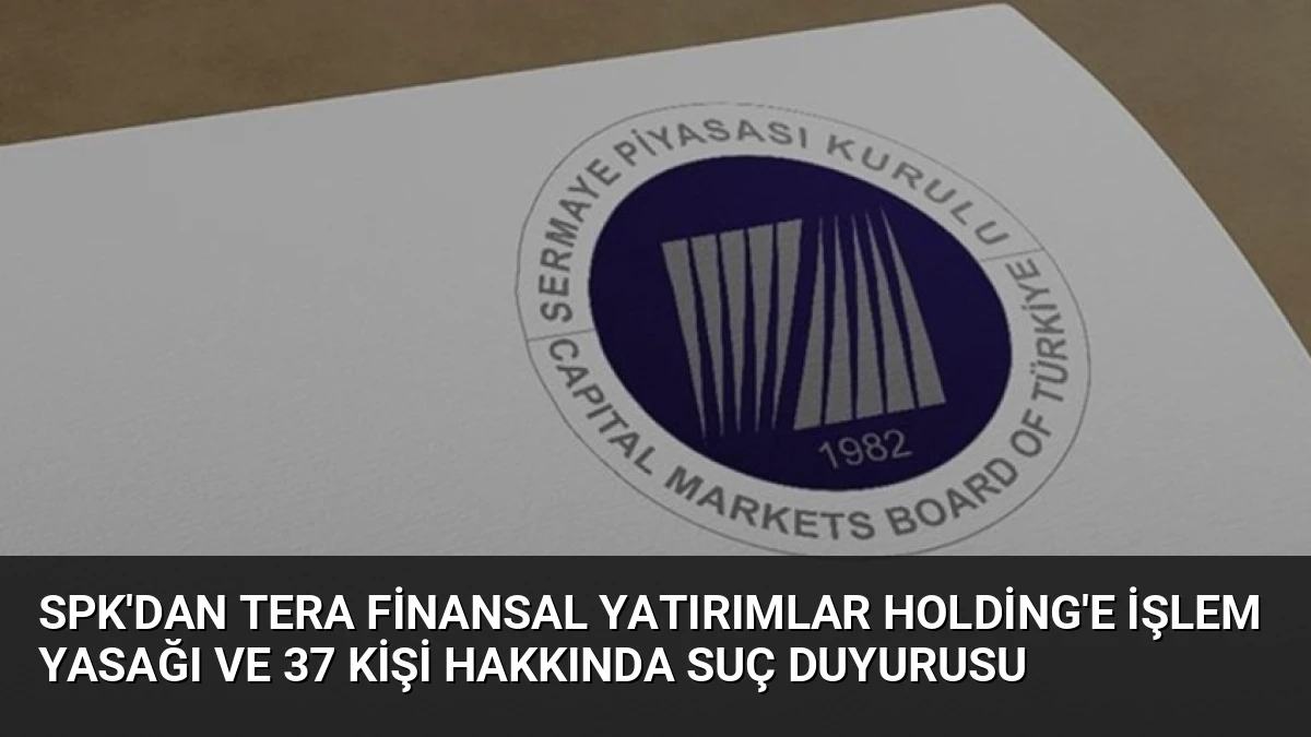 SPK’dan Tera Finansal Yatırımlar Holding’e İşlem Yasağı ve 37 Kişi Hakkında Suç Duyurusu