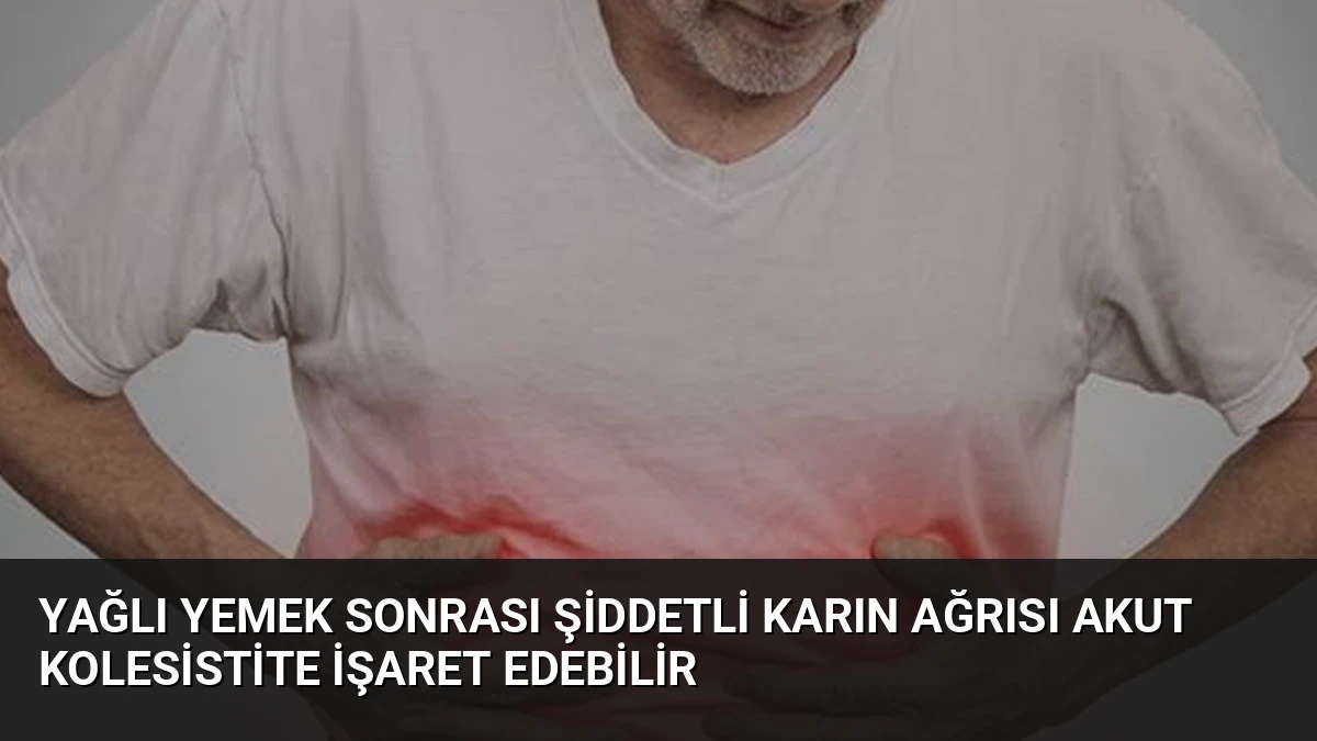 Yağlı Yemek Sonrası Şiddetli Karın Ağrısı Akut Kolesistite İşaret Edebilir